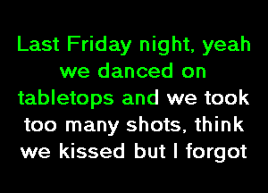 Last Friday night, yeah
we danced on
tabletops and we took
too many shots, think
we kissed but I forgot