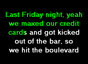 Last Friday night, yeah
we maxed our credit
cards and got kicked

out of the bar, so
we hit the boulevard