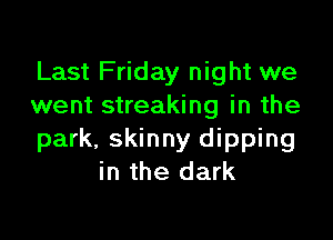 Last Friday night we
went streaking in the

park, skinny dipping
in the dark