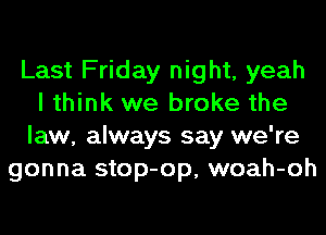 Last Friday night, yeah
I think we broke the
law, always say we're
gonna stop-op, woah-oh