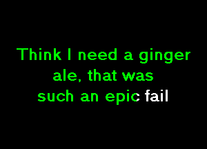 Think I need a ginger

ale, that was
such an epic fail