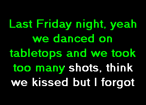 Last Friday night, yeah
we danced on
tabletops and we took
too many shots, think
we kissed but I forgot