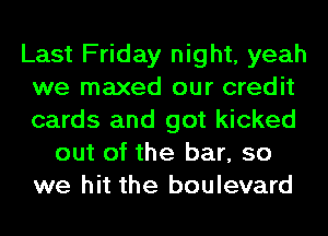 Last Friday night, yeah
we maxed our credit
cards and got kicked

out of the bar, so
we hit the boulevard