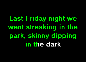 Last Friday night we
went streaking in the

park, skinny dipping
in the dark