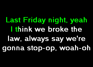 Last Friday night, yeah
I think we broke the
law, always say we're
gonna stop-op, woah-oh