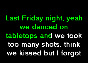 Last Friday night, yeah
we danced on
tabletops and we took
too many shots, think
we kissed but I forgot