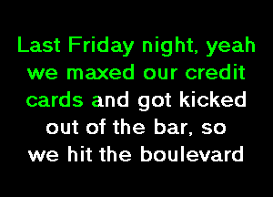 Last Friday night, yeah
we maxed our credit
cards and got kicked

out of the bar, so
we hit the boulevard