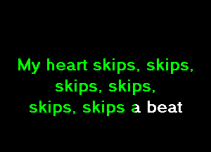 My heart skips, skips,

skips. skips,
skips. skips a beat