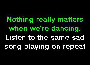 Nothing really matters
when we're dancing.
Listen to the same sad
song playing on repeat