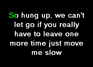 So hung up, we can't
let go if you really

have to leave one
more time just move
me slow