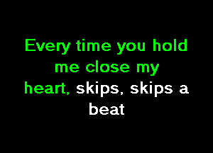 Every time you hold
me close my

heart, skips, skips a
beat