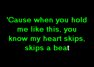 'Cause when you hold
me like this, you

know my heart skips,
skips a beat