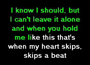 I know I should, but
I can't leave it alone
and when you hold
me like this that's
when my heart skips,
skips a beat