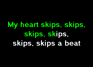 My heart skips, skips,

skips. skips,
skips. skips a beat