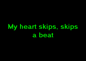 My heart skips, skips

a beat