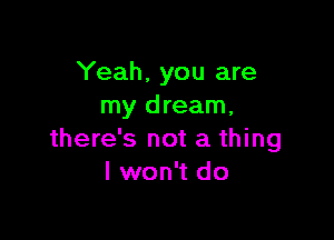 Yeah. you are
my dream.

there's not a thing
I won't do