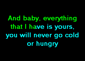 And baby, everything
that I have is yours,

you will never go cold
or hungry