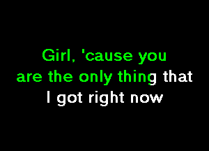 Girl. 'cause you

are the only thing that
I got right now