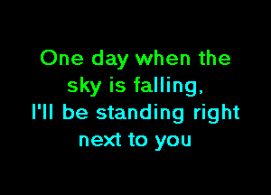 One day when the
sky is falling,

I'll be standing right
next to you