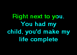 Right next to you.
You had my

child, you'd make my
life complete