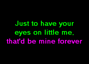 Just to have your

eyes on little me,
that'd be mine forever