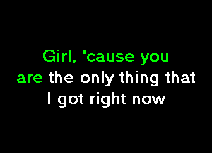 Girl. 'cause you

are the only thing that
I got right now