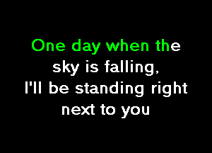 One day when the
sky is falling,

I'll be standing right
next to you