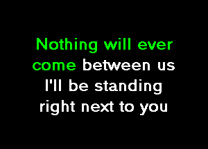 Nothing will ever
come between us

I'll be standing
right next to you