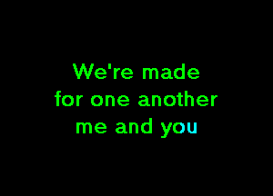 We're made

for one another
me and you