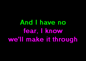 And I have no

fear. I know
we'll make it through