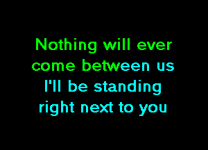 Nothing will ever
come between us

I'll be standing
right next to you