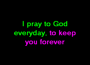 I pray to God

everyday. to keep
you forever
