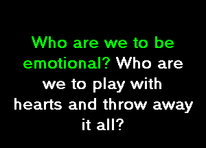 Who are we to be
emotional? Who are

we to play with
hearts and throw away
it all?