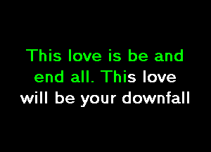 This love is be and

end all. This love
will be your downfall