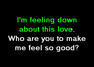 I'm feeling down
about this love.

Who are you to make
me feel so good?