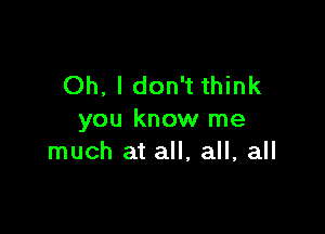 Oh, I don't think

you know me
much at all, all, all