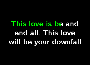 This love is be and

end all. This love
will be your downfall