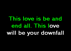 This love is be and

end all. This love
will be your downfall