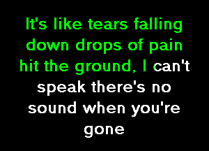 It's like tears falling
down drops of pain
hit the ground, I can't
speak there's no
sound when you're
gone