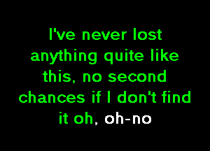 I've never lost
anything quite like

this, no second
chances if I don't find
it oh, oh-no