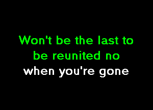 Won't be the last to

be reunited no
when you're gone