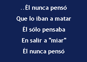 ..El nunca pensd
Que lo iban a matar
El sdlo pensaba

En salir a miar

El nunca pensc')