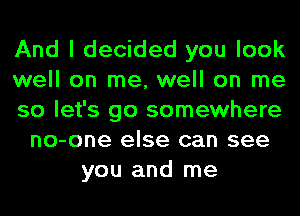 And I decided you look
well on me, well on me
so let's go somewhere
no-one else can see
you and me