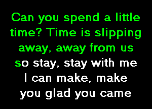 Can you spend a little
time? Time is slipping
away, away from us
so stay, stay with me
I can make, make
you glad you came