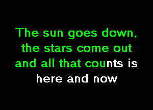 The sun goes down,
the stars come out

and all that counts is
here and now