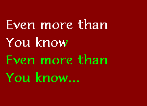 Even more than
You know

Even more than
You know...