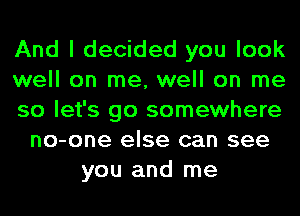 And I decided you look
well on me, well on me
so let's go somewhere
no-one else can see
you and me