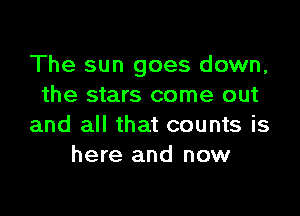 The sun goes down,
the stars come out

and all that counts is
here and now