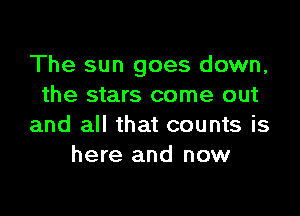 The sun goes down,
the stars come out

and all that counts is
here and now