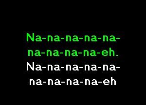 Na-na-na-na-na-

na-na-na-na-eh.
Na-na-na-na-na-
na-na-na-na-eh